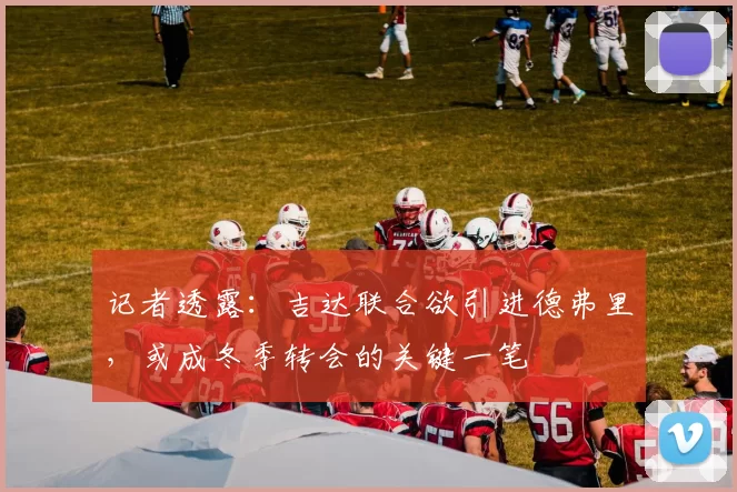 记者透露：吉达联合欲引进德弗里，或成冬季转会的关键一笔