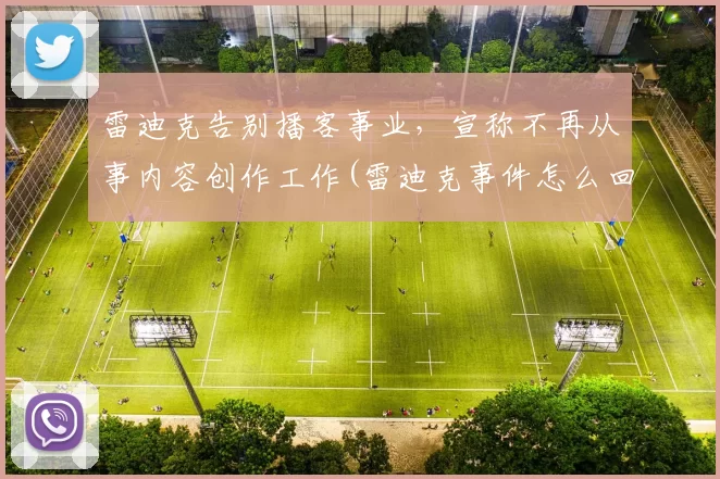 雷迪克告别播客事业，宣称不再从事内容创作工作(雷迪克事件怎么回事)