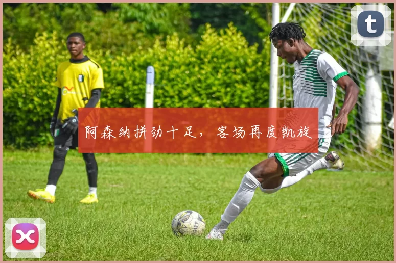 阿森纳拼劲十足，客场再度凯旋