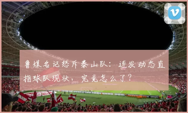 鲁媒名记怒斥泰山队：连发动态直指球队现状，究竟怎么了？